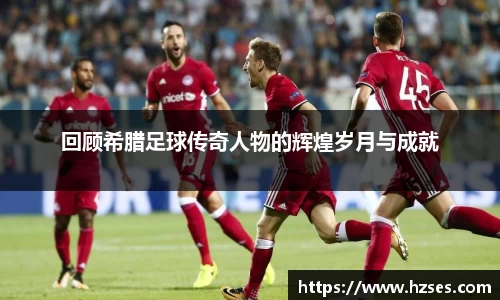 回顾希腊足球传奇人物的辉煌岁月与成就